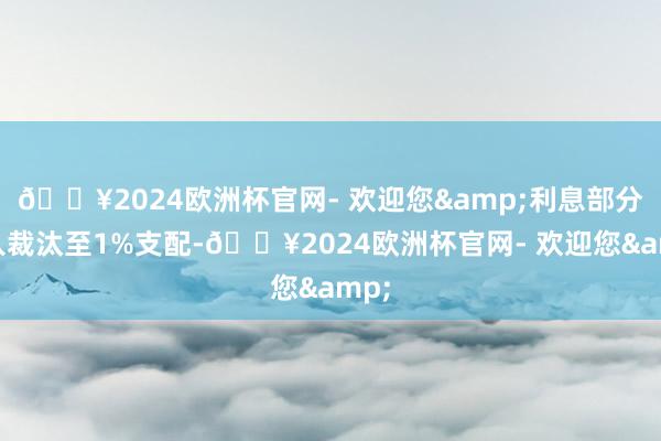 🔥2024欧洲杯官网- 欢迎您&利息部分长入裁汰至1%支配-🔥2024欧洲杯官网- 欢迎您&