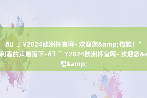 🔥2024欧洲杯官网- 欢迎您&抱歉！”干脆利落的声息落下-🔥2024欧洲杯官网- 欢迎您&