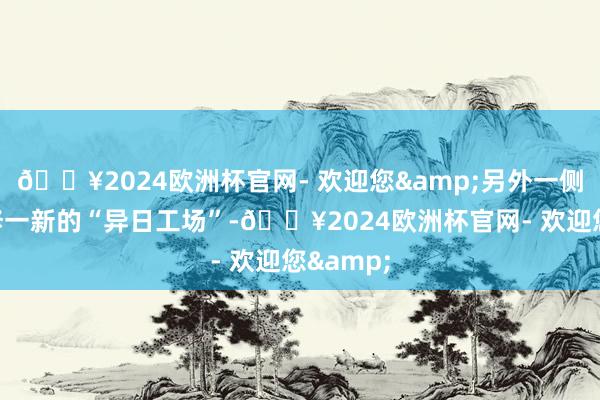 🔥2024欧洲杯官网- 欢迎您&另外一侧则是装修一新的“异日工场”-🔥2024欧洲杯官网- 欢迎您&