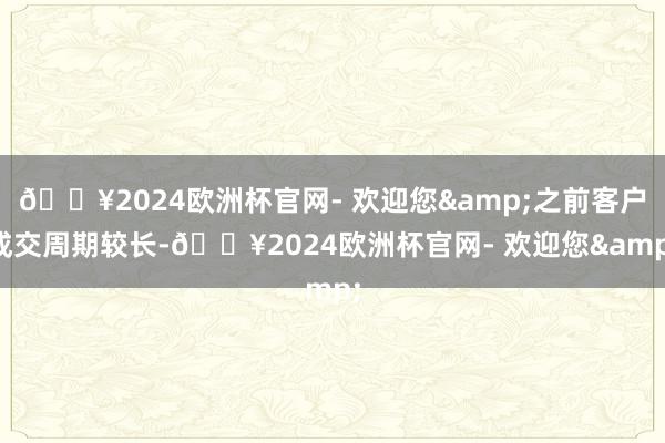 🔥2024欧洲杯官网- 欢迎您&之前客户成交周期较长-🔥2024欧洲杯官网- 欢迎您&