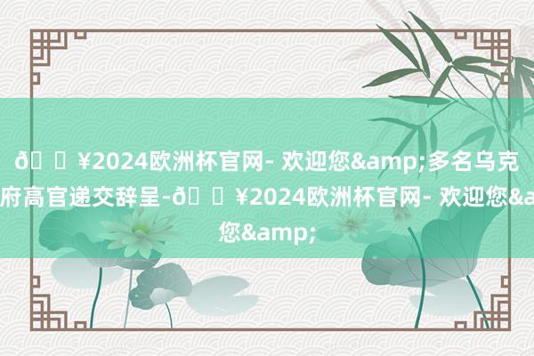 🔥2024欧洲杯官网- 欢迎您&多名乌克兰政府高官递交辞呈-🔥2024欧洲杯官网- 欢迎您&