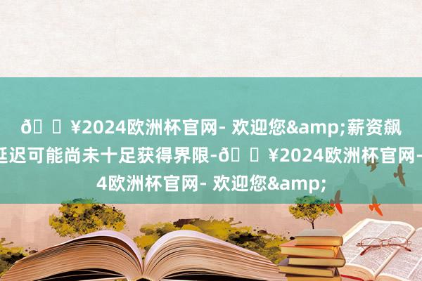 🔥2024欧洲杯官网- 欢迎您&薪资飙升则示意通货延迟可能尚未十足获得界限-🔥2024欧洲杯官网- 欢迎您&