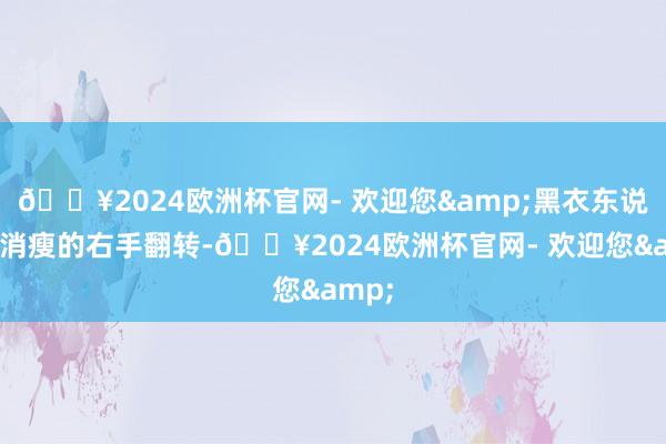 🔥2024欧洲杯官网- 欢迎您&黑衣东说念主消瘦的右手翻转-🔥2024欧洲杯官网- 欢迎您&