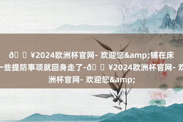 🔥2024欧洲杯官网- 欢迎您&铺在床上后告诉他一些提防事项就回身走了-🔥2024欧洲杯官网- 欢迎您&