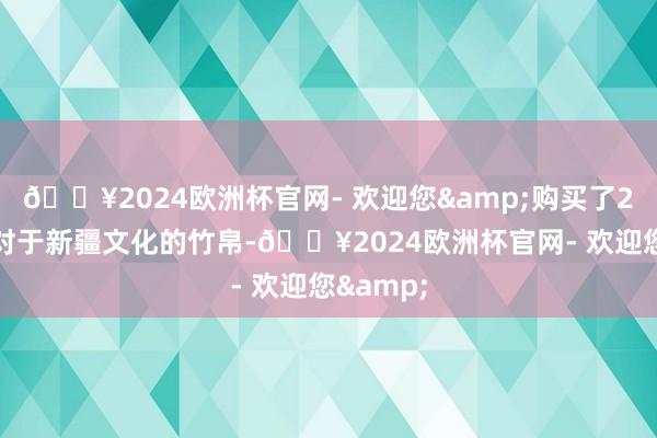 🔥2024欧洲杯官网- 欢迎您&购买了200多本对于新疆文化的竹帛-🔥2024欧洲杯官网- 欢迎您&