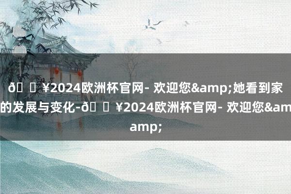 🔥2024欧洲杯官网- 欢迎您&她看到家乡的发展与变化-🔥2024欧洲杯官网- 欢迎您&