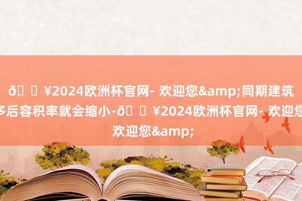 🔥2024欧洲杯官网- 欢迎您&同期建筑高度加多后容积率就会缩小-🔥2024欧洲杯官网- 欢迎您&