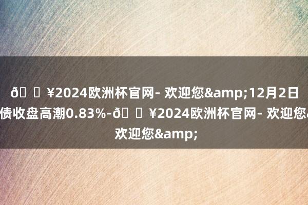 🔥2024欧洲杯官网- 欢迎您&12月2日绿动转债收盘高潮0.83%-🔥2024欧洲杯官网- 欢迎您&