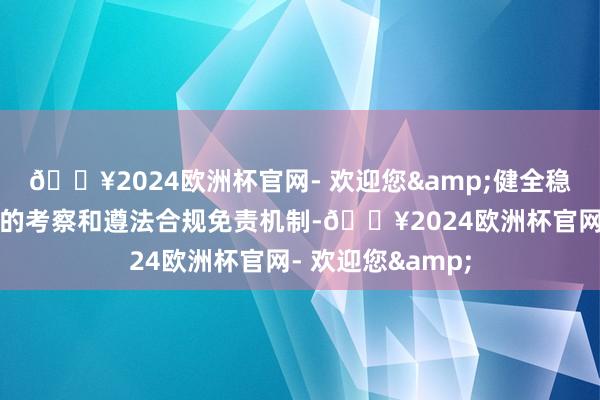 🔥2024欧洲杯官网- 欢迎您&健全稳当国资央企特色的考察和遵法合规免责机制-🔥2024欧洲杯官网- 欢迎您&