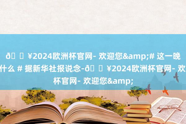 🔥2024欧洲杯官网- 欢迎您&# 这一晚韩国发生了什么 # 据新华社报说念-🔥2024欧洲杯官网- 欢迎您&