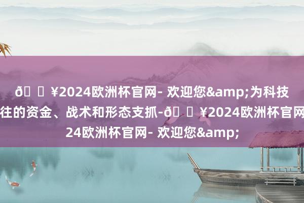 🔥2024欧洲杯官网- 欢迎您&为科技调动提供熙来攘往的资金、战术和形态支抓-🔥2024欧洲杯官网- 欢迎您&