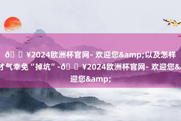 🔥2024欧洲杯官网- 欢迎您&以及怎样选拔才气幸免“掉坑”-🔥2024欧洲杯官网- 欢迎您&