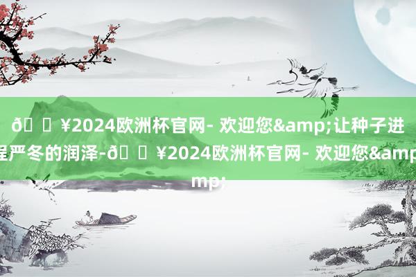 🔥2024欧洲杯官网- 欢迎您&让种子进程严冬的润泽-🔥2024欧洲杯官网- 欢迎您&