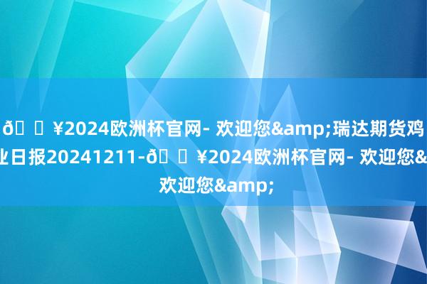 🔥2024欧洲杯官网- 欢迎您&瑞达期货鸡蛋产业日报20241211-🔥2024欧洲杯官网- 欢迎您&