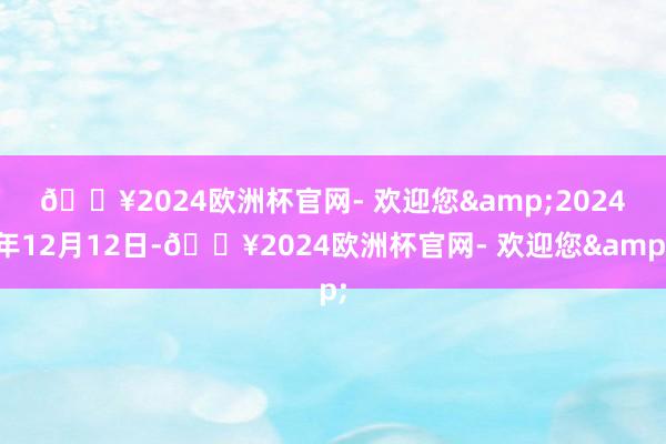 🔥2024欧洲杯官网- 欢迎您&　　2024年12月12日-🔥2024欧洲杯官网- 欢迎您&