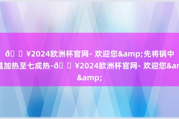 🔥2024欧洲杯官网- 欢迎您&先将锅中油温加热至七成热-🔥2024欧洲杯官网- 欢迎您&