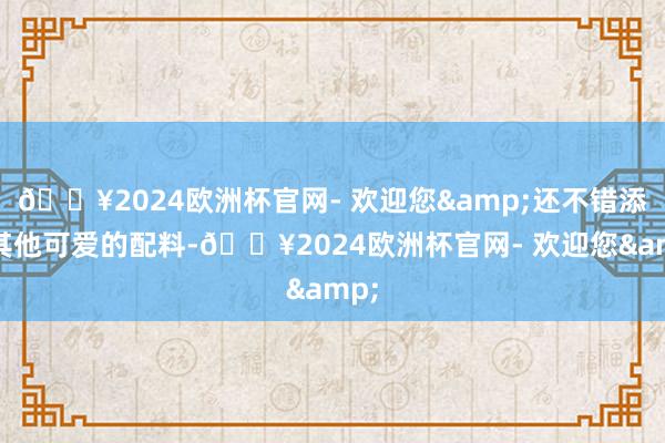 🔥2024欧洲杯官网- 欢迎您&还不错添加其他可爱的配料-🔥2024欧洲杯官网- 欢迎您&