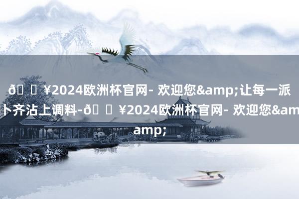 🔥2024欧洲杯官网- 欢迎您&让每一派萝卜齐沾上调料-🔥2024欧洲杯官网- 欢迎您&