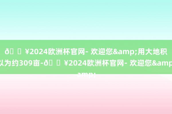 🔥2024欧洲杯官网- 欢迎您&用大地积以为约309亩-🔥2024欧洲杯官网- 欢迎您&