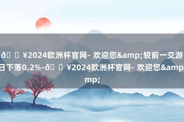 🔥2024欧洲杯官网- 欢迎您&较前一交游日下落0.2%-🔥2024欧洲杯官网- 欢迎您&