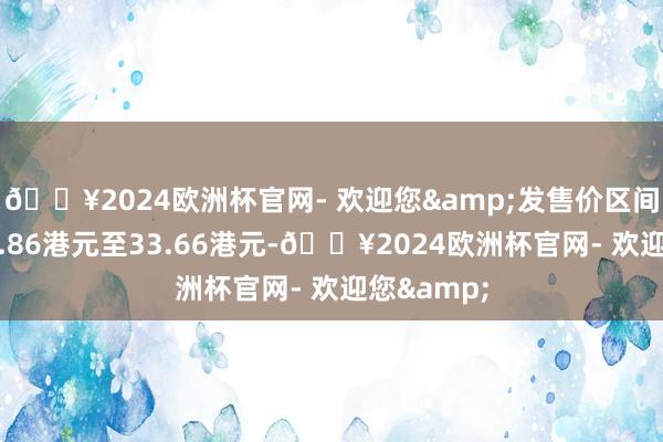 🔥2024欧洲杯官网- 欢迎您&发售价区间为每股30.86港元至33.66港元-🔥2024欧洲杯官网- 欢迎您&