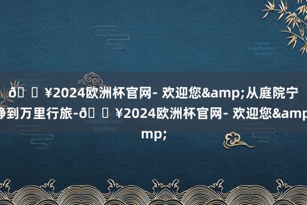 🔥2024欧洲杯官网- 欢迎您&从庭院宁静到万里行旅-🔥2024欧洲杯官网- 欢迎您&