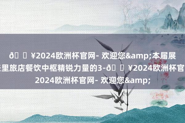 🔥2024欧洲杯官网- 欢迎您&本届展会融合了代表海表里旅店餐饮中枢精锐力量的3-🔥2024欧洲杯官网- 欢迎您&