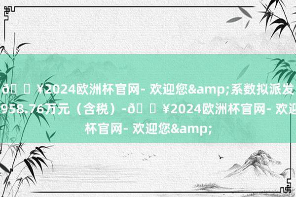 🔥2024欧洲杯官网- 欢迎您&系数拟派发现款红利3958.76万元（含税）-🔥2024欧洲杯官网- 欢迎您&