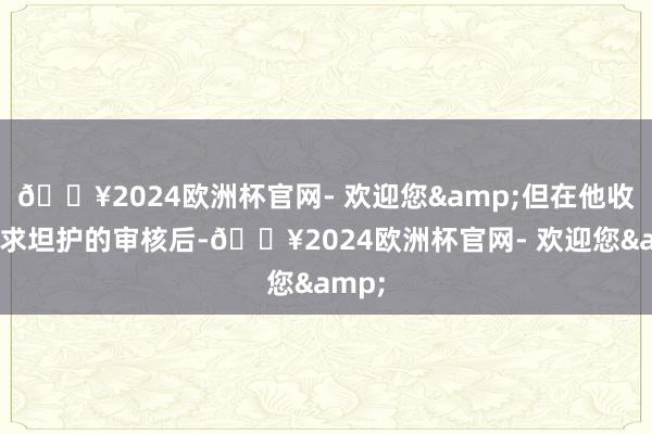 🔥2024欧洲杯官网- 欢迎您&但在他收紧苦求坦护的审核后-🔥2024欧洲杯官网- 欢迎您&