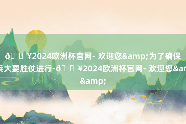 🔥2024欧洲杯官网- 欢迎您&为了确保息兵大要胜仗进行-🔥2024欧洲杯官网- 欢迎您&