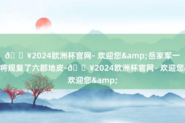 🔥2024欧洲杯官网- 欢迎您&岳家军一次北伐将规复了六郡地皮-🔥2024欧洲杯官网- 欢迎您&