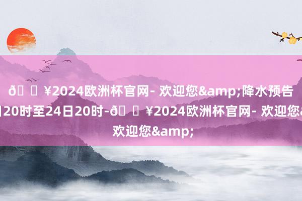 🔥2024欧洲杯官网- 欢迎您&　　降水预告：23日20时至24日20时-🔥2024欧洲杯官网- 欢迎您&