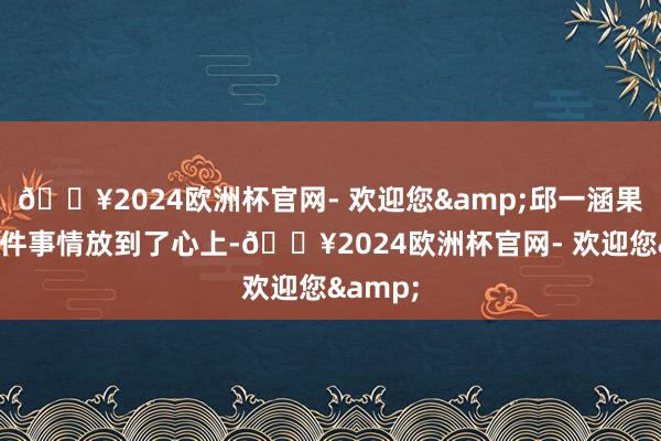 🔥2024欧洲杯官网- 欢迎您&邱一涵果然将这件事情放到了心上-🔥2024欧洲杯官网- 欢迎您&