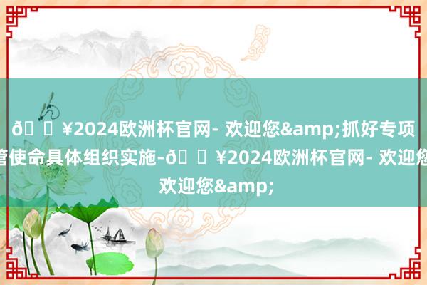 🔥2024欧洲杯官网- 欢迎您&抓好专项债券经管使命具体组织实施-🔥2024欧洲杯官网- 欢迎您&