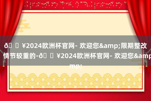 🔥2024欧洲杯官网- 欢迎您&限期整改；情节较重的-🔥2024欧洲杯官网- 欢迎您&