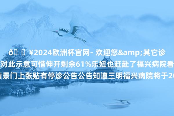 🔥2024欧洲杯官网- 欢迎您&其它诊室也齐罢手商业不少网友对此示意可惜伸开剩余61%乐妞也赶赴了福兴病院看到病院大门是禁闭的情景门上张贴有停诊公告公告知道三明福兴病院将于2024年12月1日全面停诊进行病院转型等使命停诊公告 尊敬的患者、社会各界一又友： 发布于：福建省-🔥2024欧洲杯官网- 欢迎您&