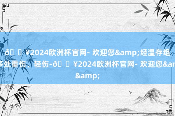 🔥2024欧洲杯官网- 欢迎您&经温存组成多处重伤、轻伤-🔥2024欧洲杯官网- 欢迎您&