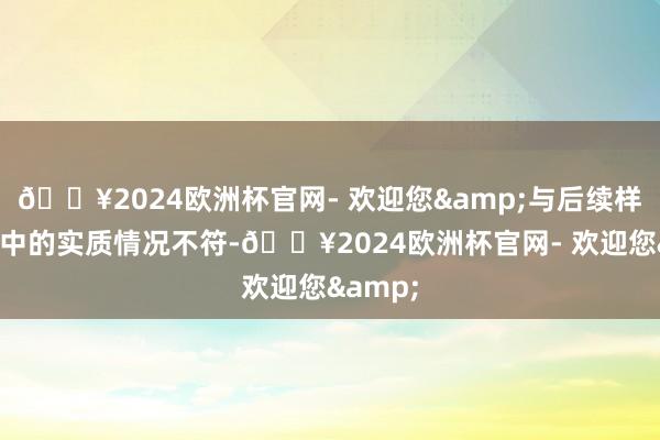 🔥2024欧洲杯官网- 欢迎您&与后续样貌实行中的实质情况不符-🔥2024欧洲杯官网- 欢迎您&