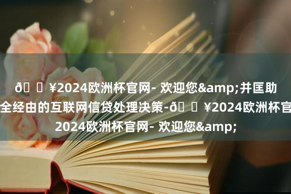 🔥2024欧洲杯官网- 欢迎您&并匡助其为借债用户提供全经由的互联网信贷处理决策-🔥2024欧洲杯官网- 欢迎您&