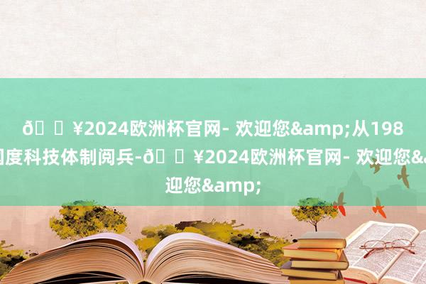 🔥2024欧洲杯官网- 欢迎您&从1985年国度科技体制阅兵-🔥2024欧洲杯官网- 欢迎您&