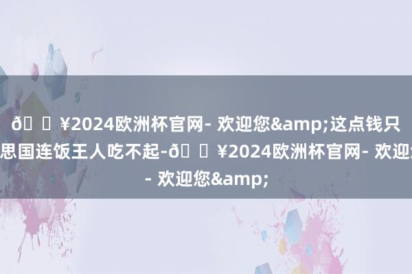 🔥2024欧洲杯官网- 欢迎您&这点钱只怕在好意思国连饭王人吃不起-🔥2024欧洲杯官网- 欢迎您&