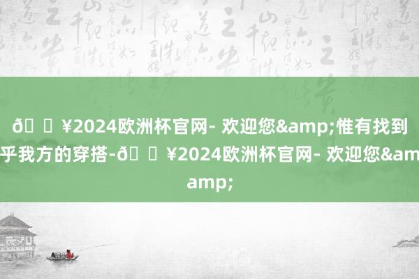 🔥2024欧洲杯官网- 欢迎您&惟有找到合乎我方的穿搭-🔥2024欧洲杯官网- 欢迎您&