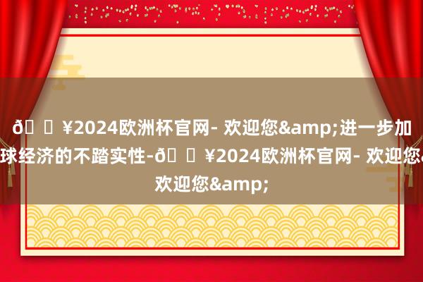 🔥2024欧洲杯官网- 欢迎您&进一步加重了寰球经济的不踏实性-🔥2024欧洲杯官网- 欢迎您&