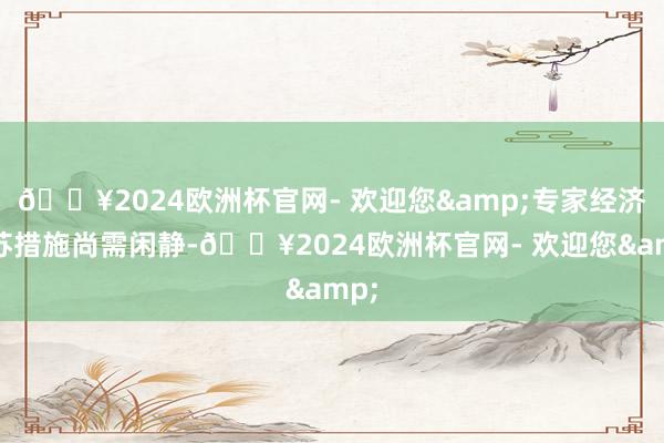 🔥2024欧洲杯官网- 欢迎您&专家经济复苏措施尚需闲静-🔥2024欧洲杯官网- 欢迎您&