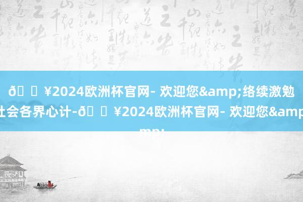 🔥2024欧洲杯官网- 欢迎您&络续激勉社会各界心计-🔥2024欧洲杯官网- 欢迎您&