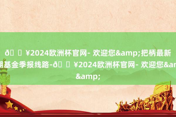 🔥2024欧洲杯官网- 欢迎您&把柄最新一期基金季报线路-🔥2024欧洲杯官网- 欢迎您&