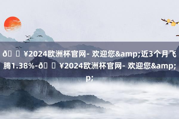 🔥2024欧洲杯官网- 欢迎您&近3个月飞腾1.38%-🔥2024欧洲杯官网- 欢迎您&