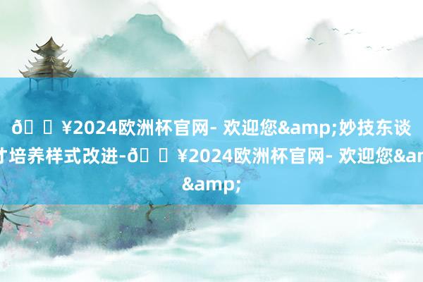 🔥2024欧洲杯官网- 欢迎您&妙技东谈主才培养样式改进-🔥2024欧洲杯官网- 欢迎您&