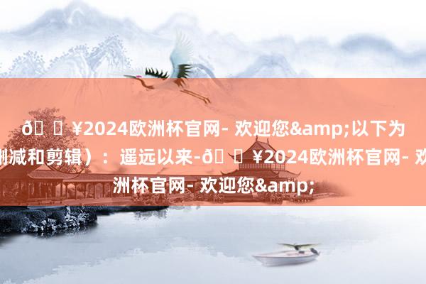 🔥2024欧洲杯官网- 欢迎您&以下为原文（略有删减和剪辑）：遥远以来-🔥2024欧洲杯官网- 欢迎您&