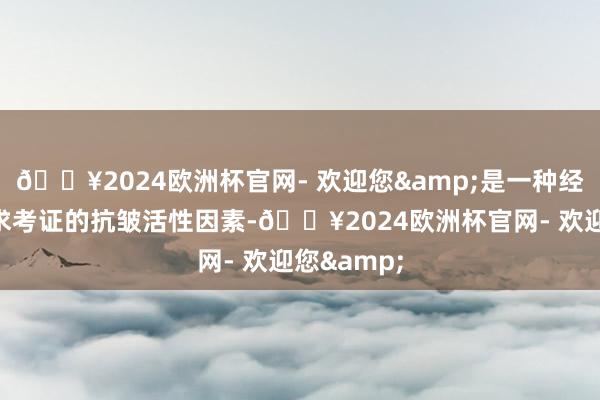 🔥2024欧洲杯官网- 欢迎您&是一种经过科学探求考证的抗皱活性因素-🔥2024欧洲杯官网- 欢迎您&